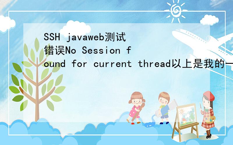 SSH javaweb测试 错误No Session found for current thread以上是我的一个测试action和app*.xml的配置 />