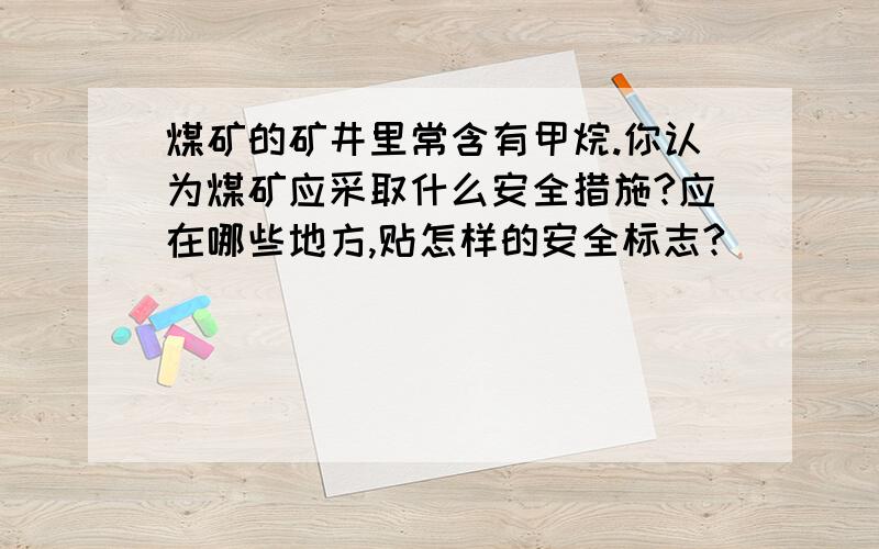 煤矿的矿井里常含有甲烷.你认为煤矿应采取什么安全措施?应在哪些地方,贴怎样的安全标志?