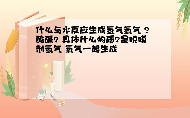 什么与水反应生成氢气氧气 ?酸碱? 具体什么物质?是脱膜剂氢气 氧气一起生成