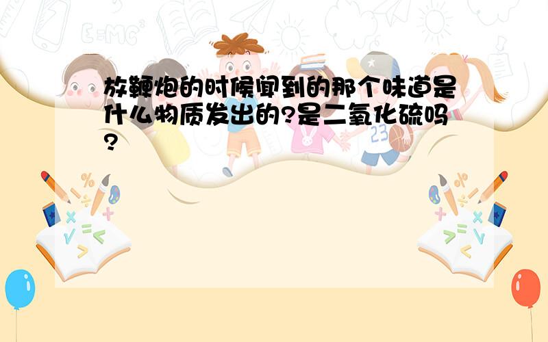 放鞭炮的时候闻到的那个味道是什么物质发出的?是二氧化硫吗?