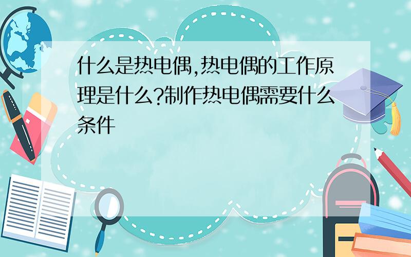 什么是热电偶,热电偶的工作原理是什么?制作热电偶需要什么条件