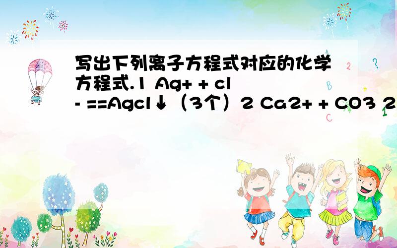 写出下列离子方程式对应的化学方程式.1 Ag+ + cl- ==Agcl↓（3个）2 Ca2+ + CO3 2- ==CaCO3（3个）3 2Fe2+ + cl2 ==2Fe3+ + 2cl-（3个）4 3Cu + 8H+ + 2NO3- == 3Cu2+ + 2NO↑ + 4H2O （2个）