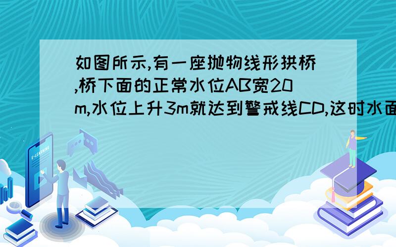 如图所示,有一座抛物线形拱桥,桥下面的正常水位AB宽20m,水位上升3m就达到警戒线CD,这时水面宽为10m.