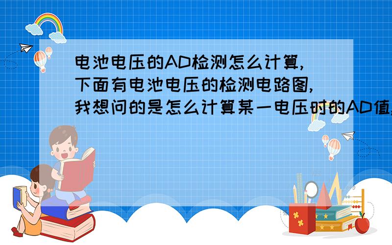 电池电压的AD检测怎么计算,下面有电池电压的检测电路图,我想问的是怎么计算某一电压时的AD值,比如电压为8V的时候,此时转化成AD值是多少.图如下.（越详细越好,本人小菜鸟一枚）