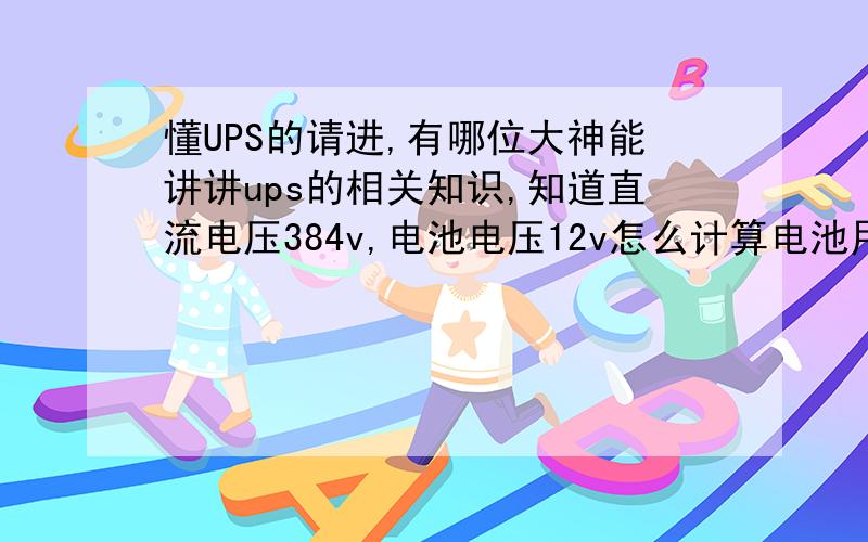 懂UPS的请进,有哪位大神能讲讲ups的相关知识,知道直流电压384v,电池电压12v怎么计算电池用多大容量还有就是怎么计算后备时间你们要看清楚我的标题,我想问的是怎么计算电池的容量