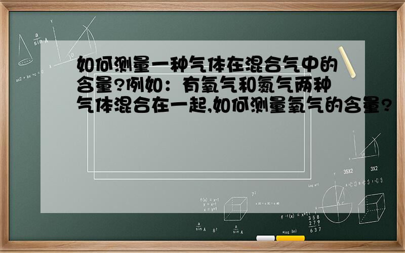 如何测量一种气体在混合气中的含量?例如：有氧气和氮气两种气体混合在一起,如何测量氧气的含量?