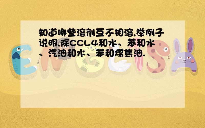 知道哪些溶剂互不相溶,举例子说明,除CCL4和水、苯和水、汽油和水、苯和煤焦油.