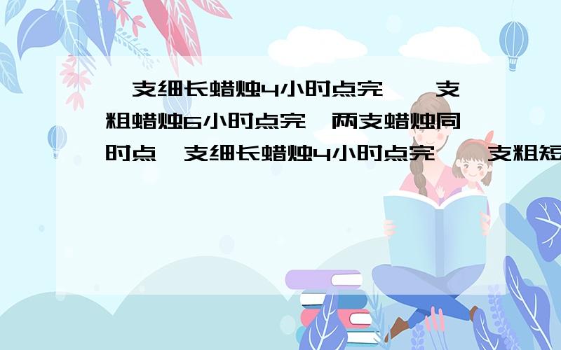 一支细长蜡烛4小时点完,一支粗蜡烛6小时点完,两支蜡烛同时点一支细长蜡烛4小时点完,一支粗短蜡烛6小时点完,两支蜡烛同时点2小时后,剩下的长度正好相等,原来粗短蜡烛是长细蜡烛的几分