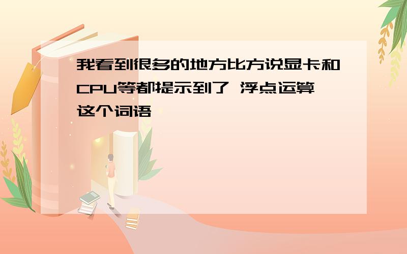 我看到很多的地方比方说显卡和CPU等都提示到了 浮点运算这个词语