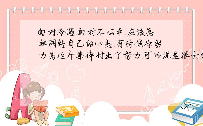 面对冷遇.面对不公平.应该怎样调整自己的心态.有时候你努力为这个集体付出了努力.可以说是很大的代价.但是却无人知道你.无人去关心你.掌声却给了那些出风头的家伙.默默的付出的自己