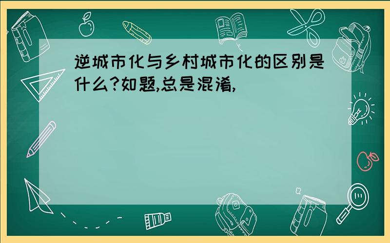 逆城市化与乡村城市化的区别是什么?如题,总是混淆,