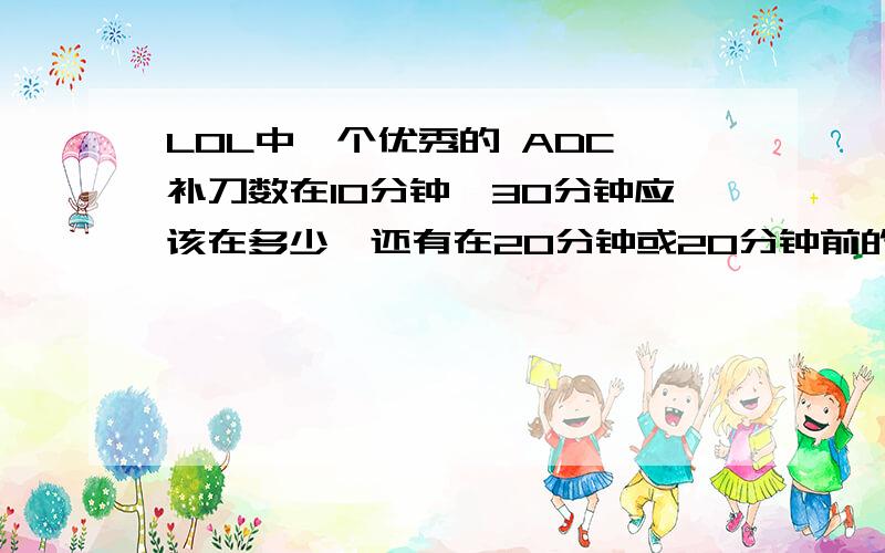 LOL中一个优秀的 ADC 补刀数在10分钟,30分钟应该在多少,还有在20分钟或20分钟前的团ADC应该参加么,ADC的参团时机应该在那个时机.胡言乱语的请绕行别浪费你我他的时间,