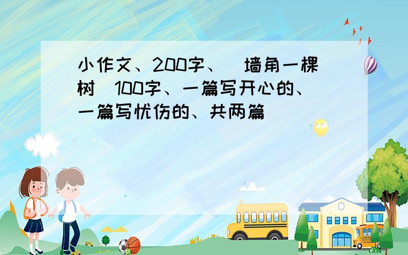 小作文、200字、(墙角一棵树）100字、一篇写开心的、一篇写忧伤的、共两篇