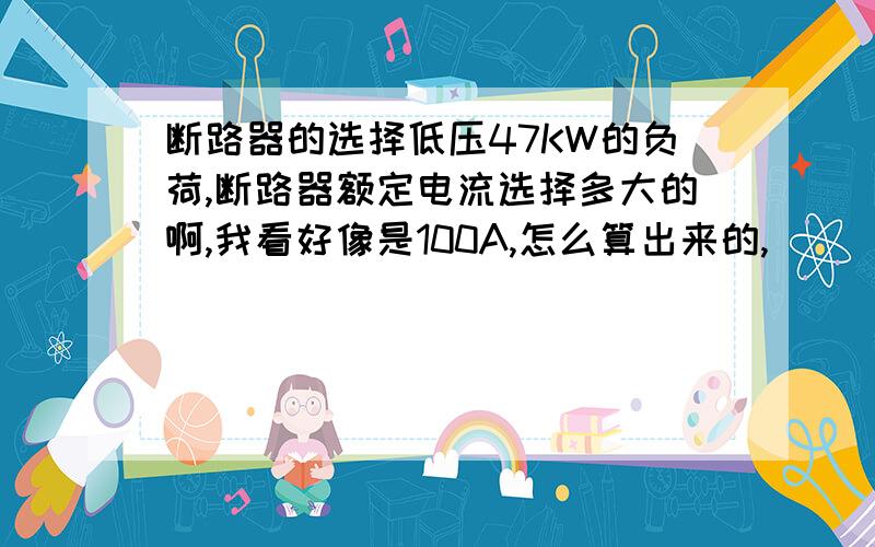 断路器的选择低压47KW的负荷,断路器额定电流选择多大的啊,我看好像是100A,怎么算出来的,