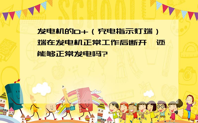 发电机的D+（充电指示灯端）端在发电机正常工作后断开,还能够正常发电吗?