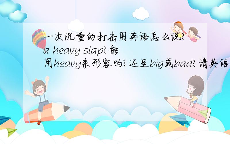 一次沉重的打击用英语怎么说?a heavy slap?能用heavy来形容吗?还是big或bad?请英语水平好一点的人解释一下,thank you!