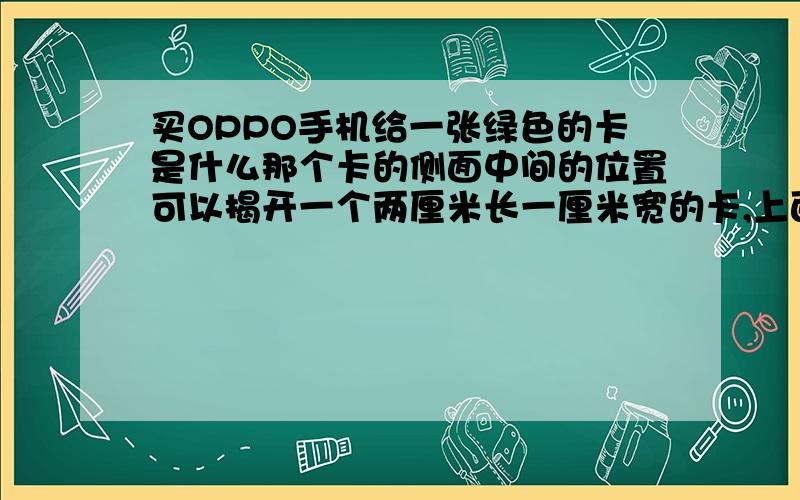 买OPPO手机给一张绿色的卡是什么那个卡的侧面中间的位置可以揭开一个两厘米长一厘米宽的卡,上面有金属的条,像读卡器一样.这个是什么东西不是读卡器啊,因为没有地方插内存卡阿.