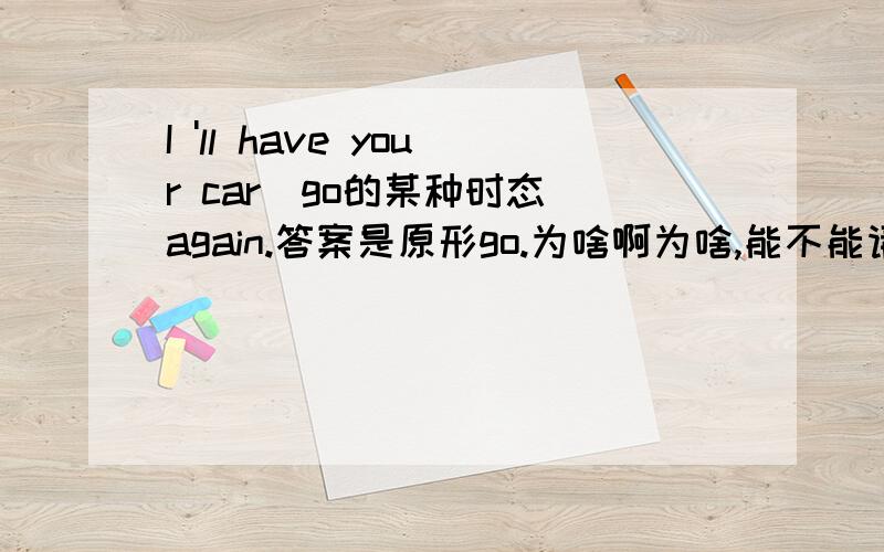 I 'll have your car（go的某种时态）again.答案是原形go.为啥啊为啥,能不能请大神们给我讲一下用法