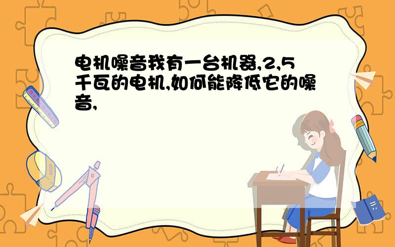 电机噪音我有一台机器,2,5千瓦的电机,如何能降低它的噪音,