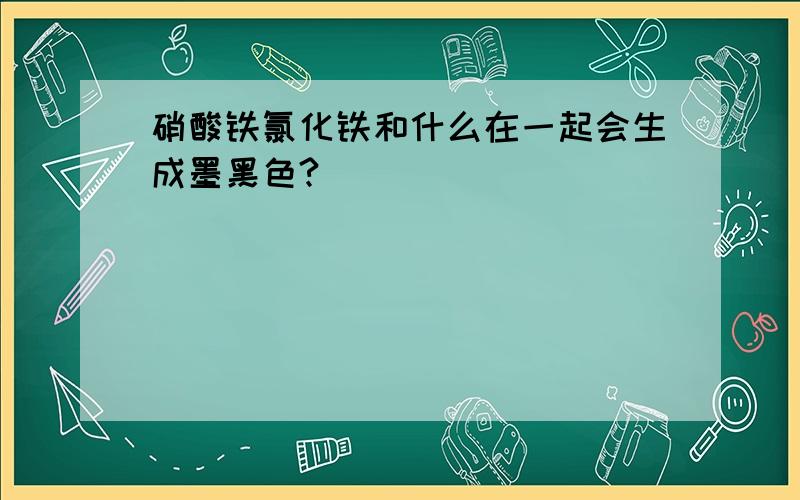 硝酸铁氯化铁和什么在一起会生成墨黑色?