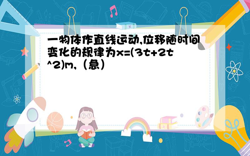 一物体作直线运动,位移随时间变化的规律为x=(3t+2t^2)m,（急）