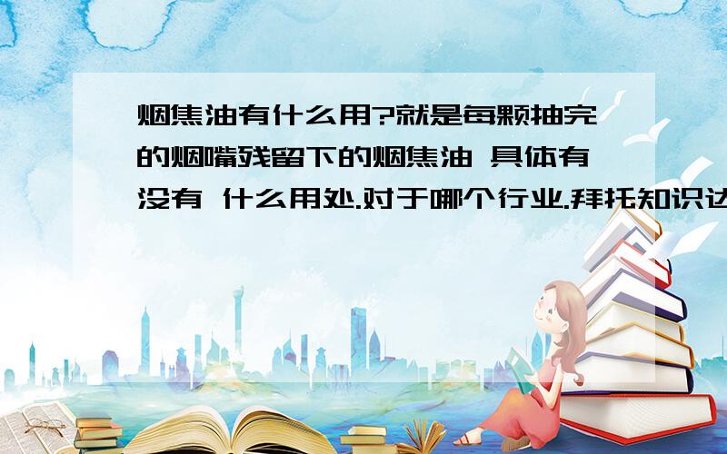 烟焦油有什么用?就是每颗抽完的烟嘴残留下的烟焦油 具体有没有 什么用处.对于哪个行业.拜托知识达人们了.