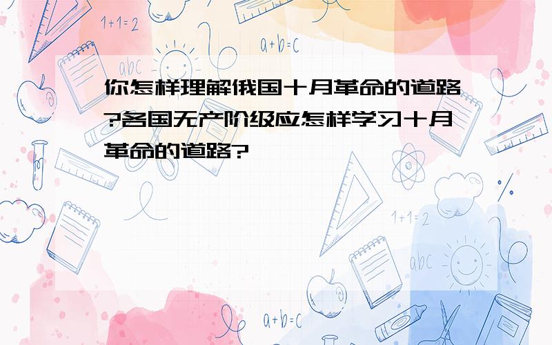 你怎样理解俄国十月革命的道路?各国无产阶级应怎样学习十月革命的道路?