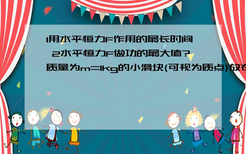 1用水平恒力F作用的最长时间 2水平恒力F做功的最大值?质量为m=1kg的小滑块(可视为质点)放在质量m=3kg的长木板的右端,木板上表面光滑,木板与地面之间的动摩擦因数为μ=0.2,木板长L=1m.开始是