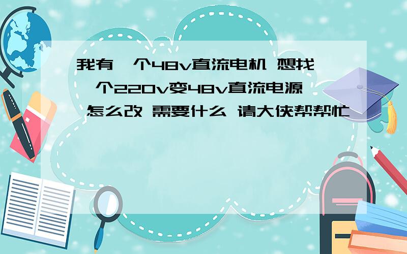 我有一个48v直流电机 想找一个220v变48v直流电源 怎么改 需要什么 请大侠帮帮忙