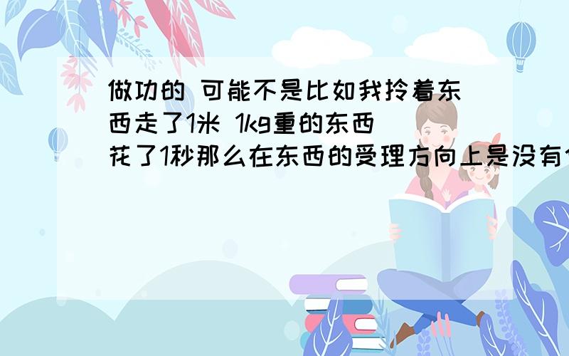 做功的 可能不是比如我拎着东西走了1米 1kg重的东西 花了1秒那么在东西的受理方向上是没有位移的呀...那做功是0吧那我花的力气是什么- - 不叫功么..我想计算我花了多少能量怎么弄呢...已