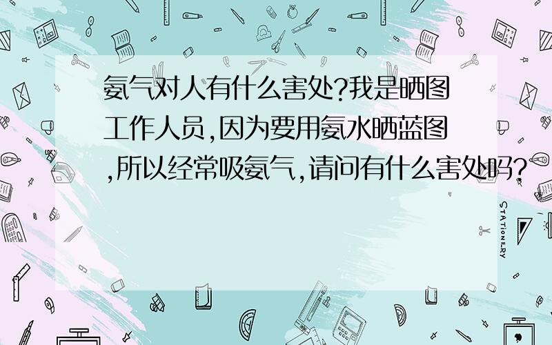 氨气对人有什么害处?我是晒图工作人员,因为要用氨水晒蓝图,所以经常吸氨气,请问有什么害处吗?