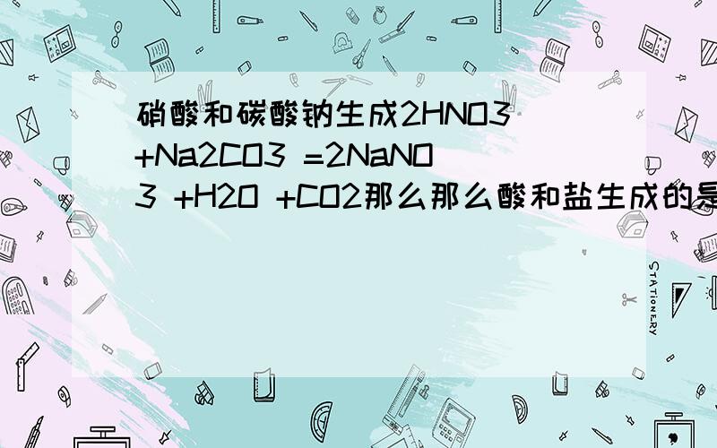 硝酸和碳酸钠生成2HNO3 +Na2CO3 =2NaNO3 +H2O +CO2那么那么酸和盐生成的是新盐和水加二氧化碳吗