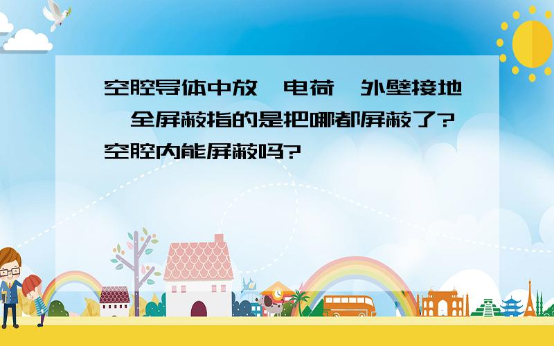 空腔导体中放一电荷,外壁接地,全屏蔽指的是把哪都屏蔽了?空腔内能屏蔽吗?