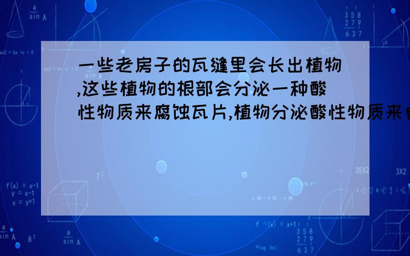 一些老房子的瓦缝里会长出植物,这些植物的根部会分泌一种酸性物质来腐蚀瓦片,植物分泌酸性物质来自于?A 蒸腾作用    B  光合作用    C  呼吸作用   D  气体扩散