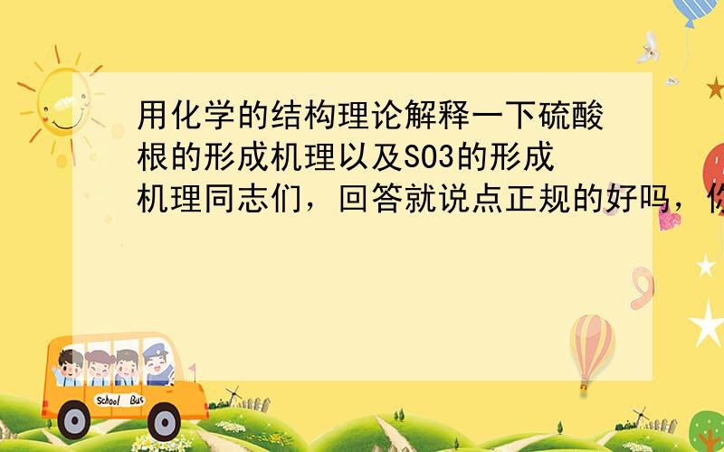 用化学的结构理论解释一下硫酸根的形成机理以及SO3的形成机理同志们，回答就说点正规的好吗，你不用管我是否明白只要你能解释清楚，我更希望你们能用大学的知识来进行解释。