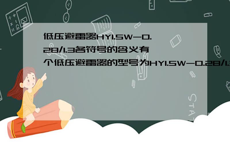 低压避雷器HY1.5W-0.28/1.3各符号的含义有一个低压避雷器的型号为HY1.5W-0.28/1.3,那么该型号的各个符号各代表什么意思?如果您知道的话,希望您能不吝赐教!