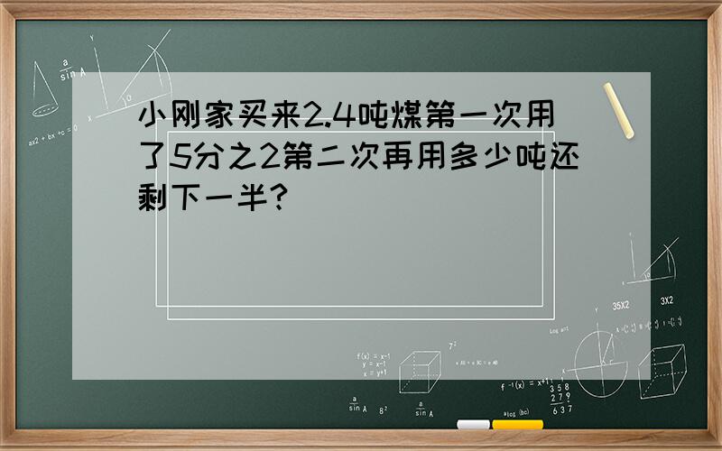 小刚家买来2.4吨煤第一次用了5分之2第二次再用多少吨还剩下一半?