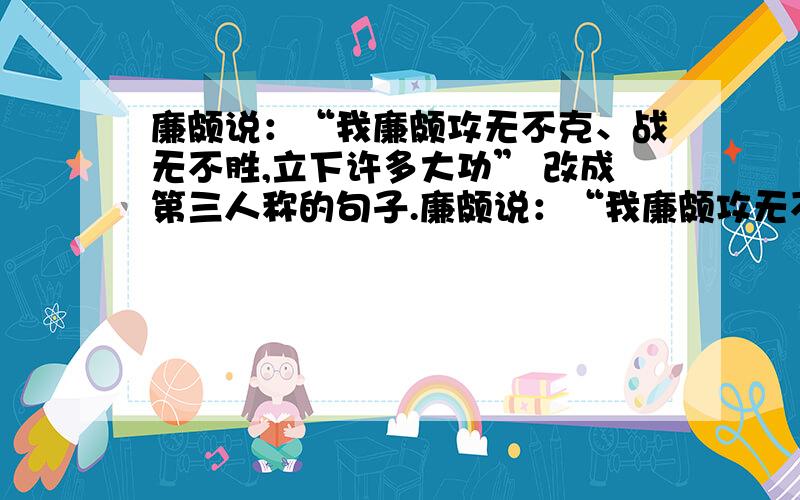 廉颇说：“我廉颇攻无不克、战无不胜,立下许多大功” 改成第三人称的句子.廉颇说：“我廉颇攻无不克、战无不胜,立下许多大功”改成第三人称的句子.如：妈妈说：“我的力气很小.” 妈