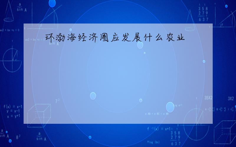 环渤海经济圈应发展什么农业