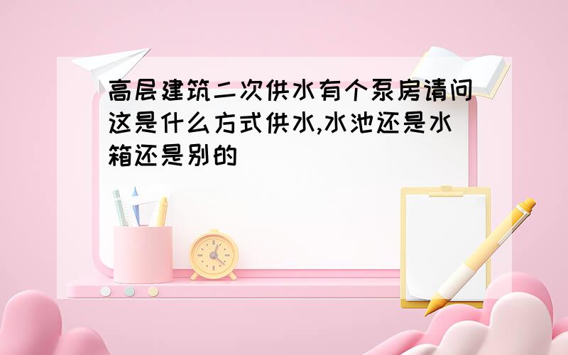 高层建筑二次供水有个泵房请问这是什么方式供水,水池还是水箱还是别的