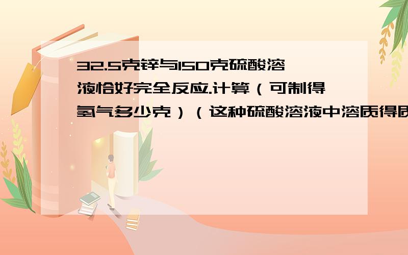 32.5克锌与150克硫酸溶液恰好完全反应.计算（可制得氢气多少克）（这种硫酸溶液中溶质得质量分数是多少）