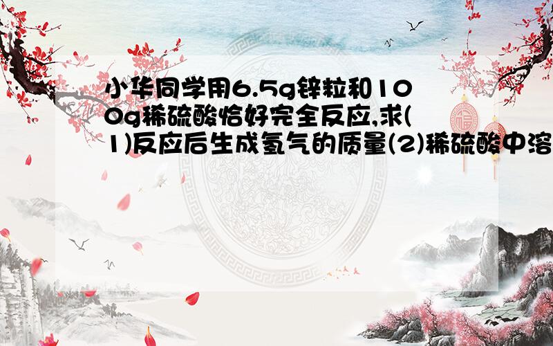 小华同学用6.5g锌粒和100g稀硫酸恰好完全反应,求(1)反应后生成氢气的质量(2)稀硫酸中溶质的质量分数