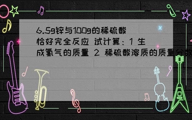 6.5g锌与100g的稀硫酸恰好完全反应 试计算：1 生成氢气的质量 2 稀硫酸溶质的质量分数.3 反应后形成溶液中溶质的质量分数.