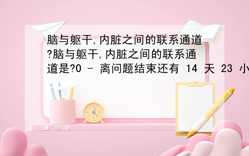 脑与躯干,内脏之间的联系通道?脑与躯干,内脏之间的联系通道是?0 - 离问题结束还有 14 天 23 小时 脊髓,脑干,脑神经脊神经为什么不是脑干