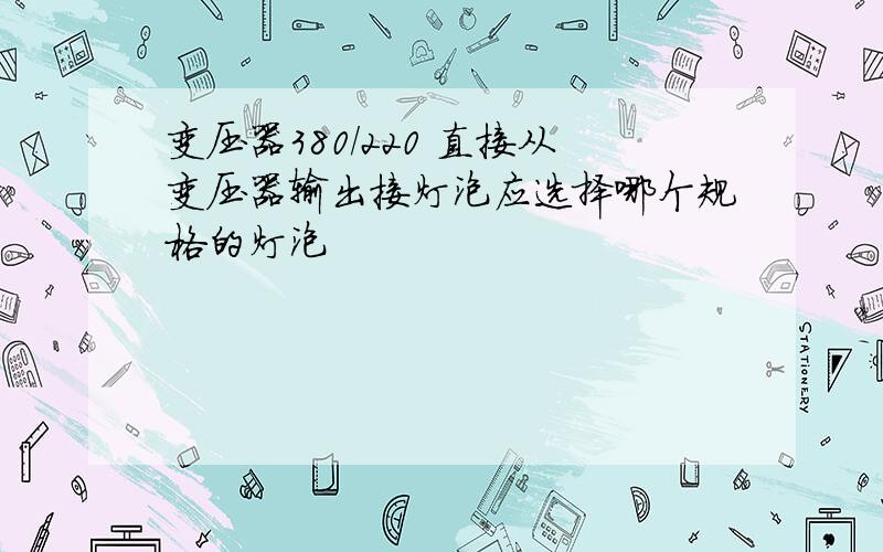 变压器380/220 直接从变压器输出接灯泡应选择哪个规格的灯泡