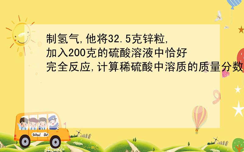 制氢气,他将32.5克锌粒,加入200克的硫酸溶液中恰好完全反应,计算稀硫酸中溶质的质量分数我要结果?快