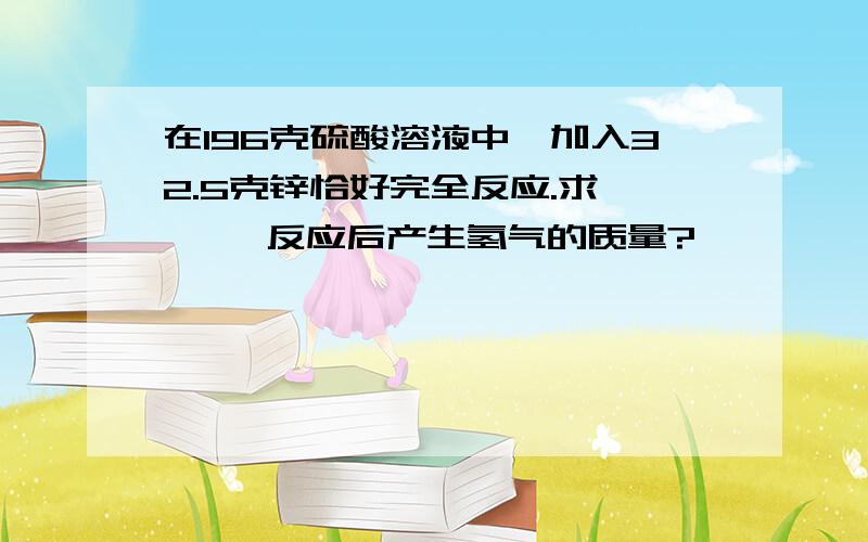 在196克硫酸溶液中,加入32.5克锌恰好完全反应.求      反应后产生氢气的质量?