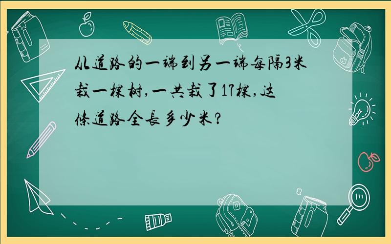 从道路的一端到另一端每隔3米栽一棵树,一共栽了17棵,这条道路全长多少米?