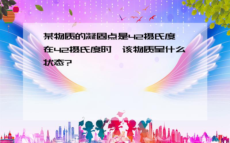 某物质的凝固点是42摄氏度,在42摄氏度时,该物质呈什么状态?