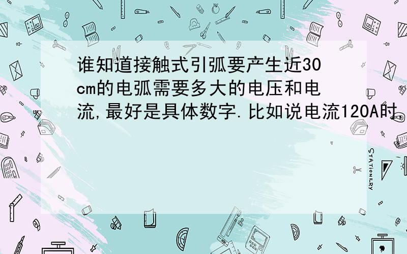 谁知道接触式引弧要产生近30cm的电弧需要多大的电压和电流,最好是具体数字.比如说电流120A时,电压大概多大；或者电压100V时,电流需要多大